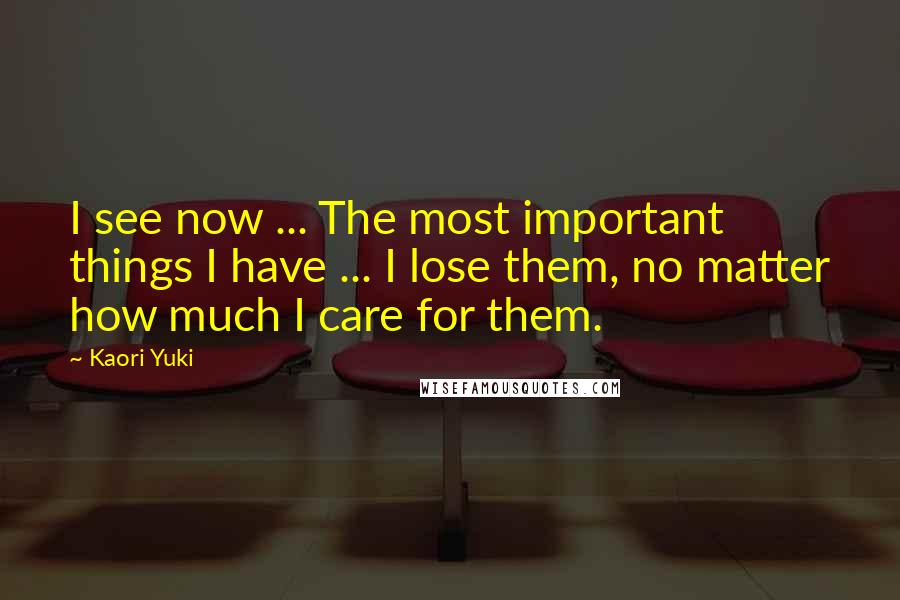 Kaori Yuki Quotes: I see now ... The most important things I have ... I lose them, no matter how much I care for them.