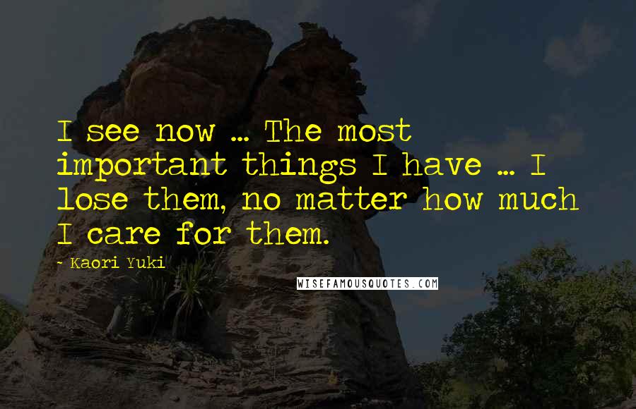 Kaori Yuki Quotes: I see now ... The most important things I have ... I lose them, no matter how much I care for them.