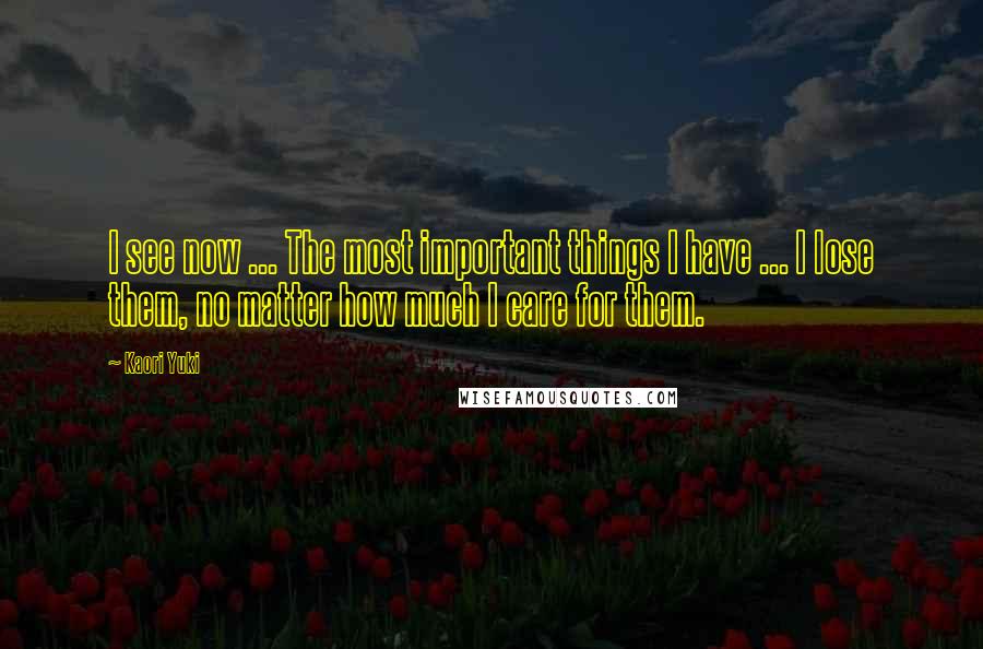 Kaori Yuki Quotes: I see now ... The most important things I have ... I lose them, no matter how much I care for them.