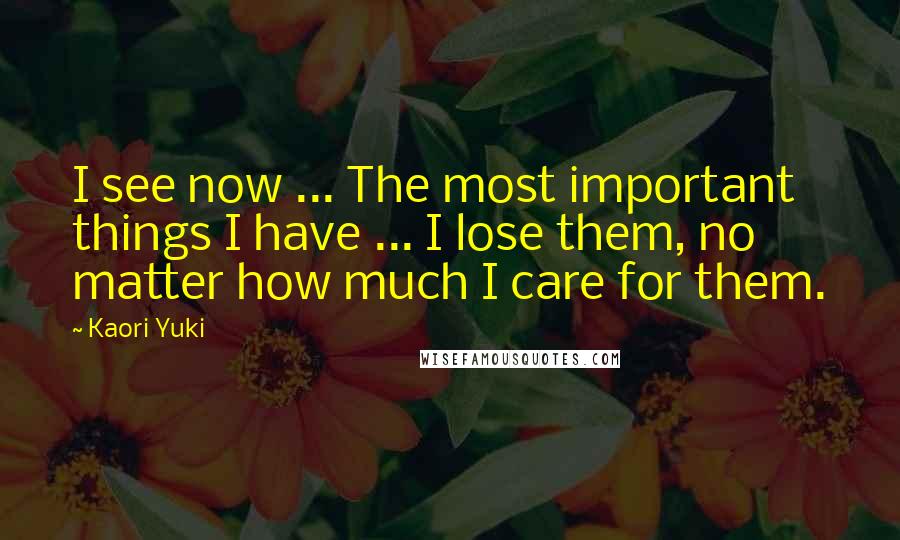 Kaori Yuki Quotes: I see now ... The most important things I have ... I lose them, no matter how much I care for them.