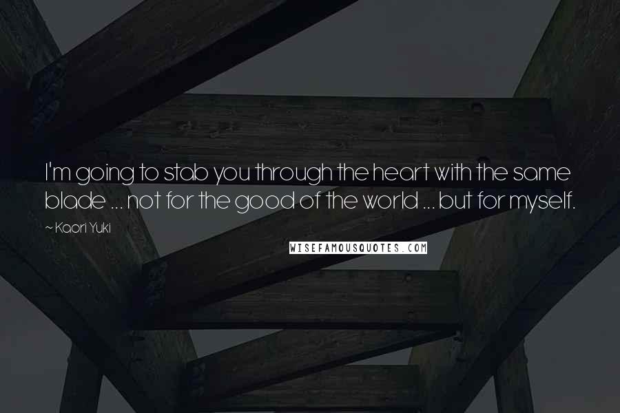 Kaori Yuki Quotes: I'm going to stab you through the heart with the same blade ... not for the good of the world ... but for myself.