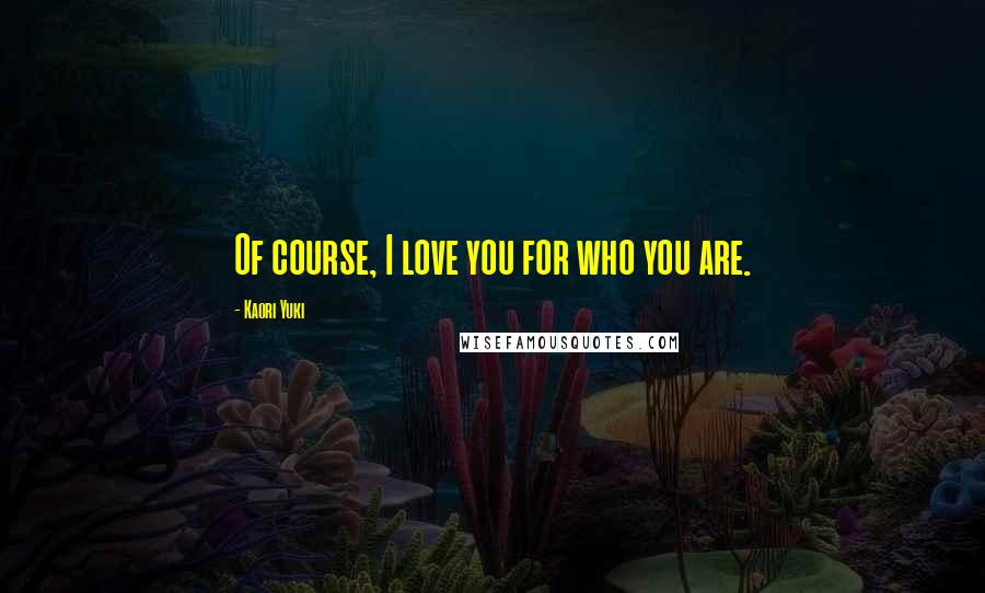 Kaori Yuki Quotes: Of course, I love you for who you are.
