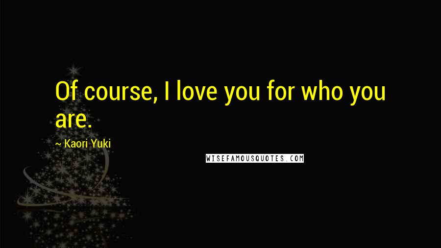 Kaori Yuki Quotes: Of course, I love you for who you are.