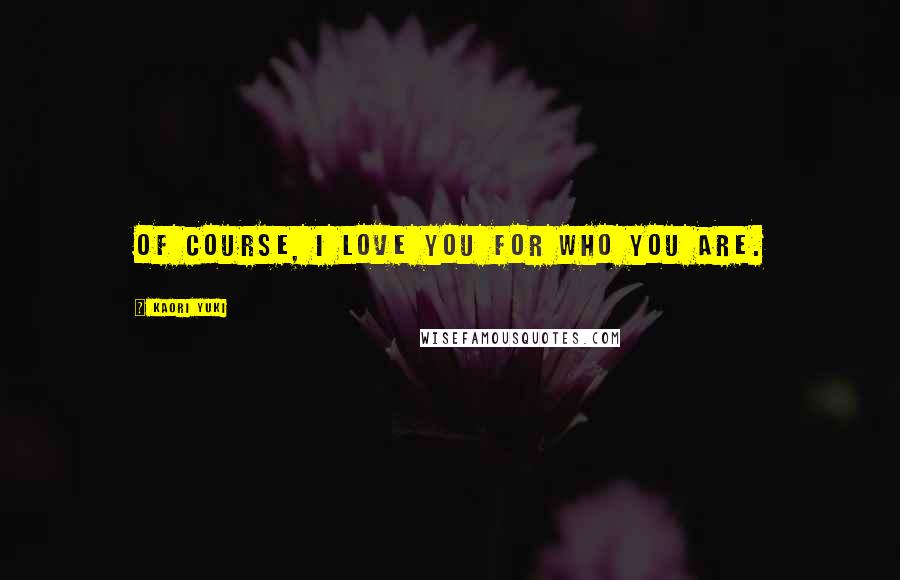 Kaori Yuki Quotes: Of course, I love you for who you are.