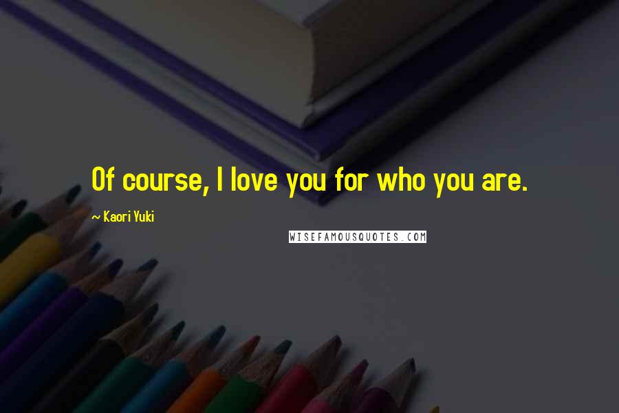 Kaori Yuki Quotes: Of course, I love you for who you are.