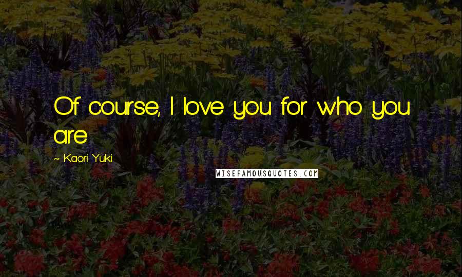 Kaori Yuki Quotes: Of course, I love you for who you are.