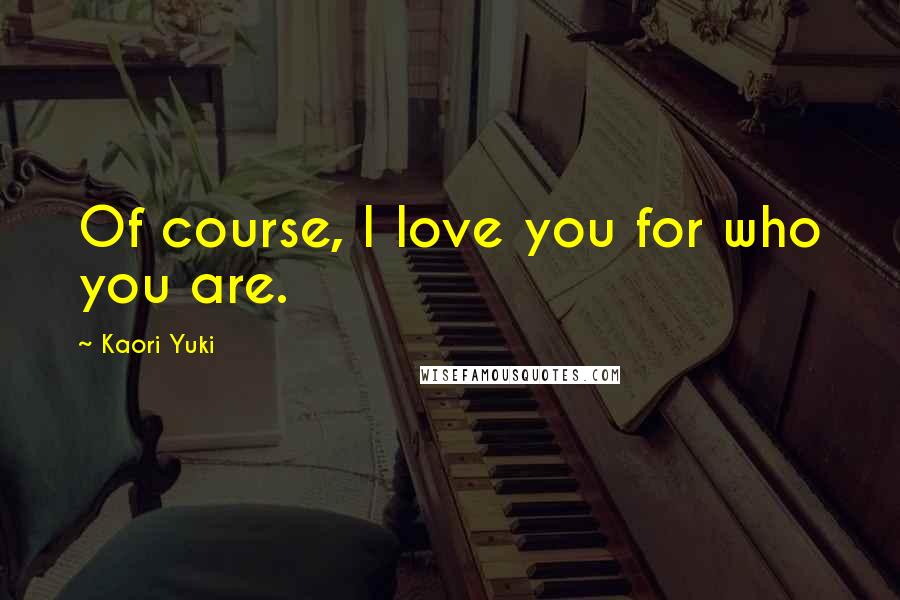Kaori Yuki Quotes: Of course, I love you for who you are.