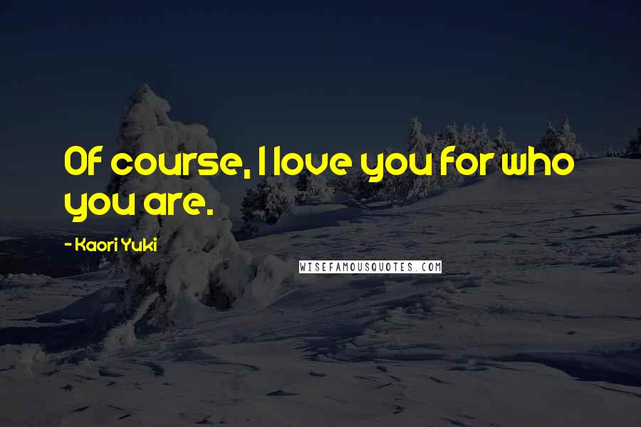 Kaori Yuki Quotes: Of course, I love you for who you are.