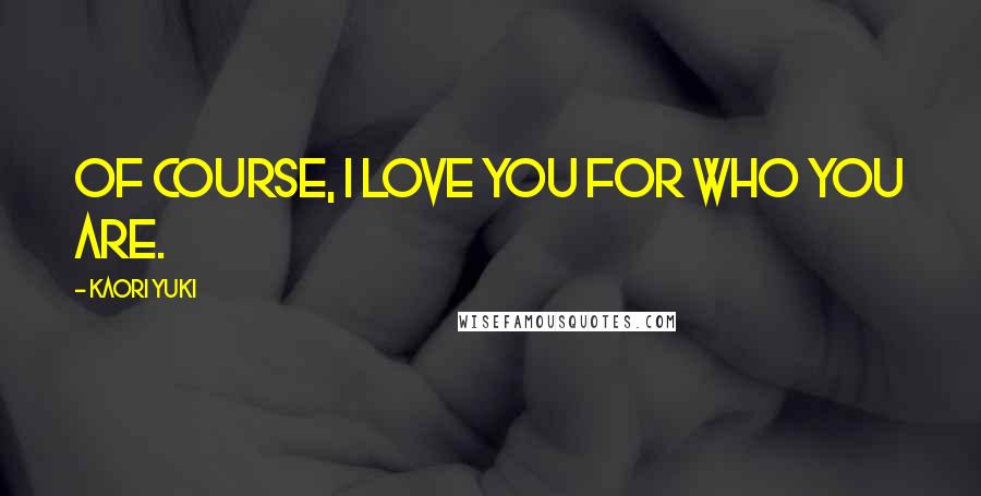 Kaori Yuki Quotes: Of course, I love you for who you are.