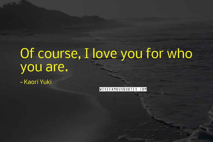 Kaori Yuki Quotes: Of course, I love you for who you are.