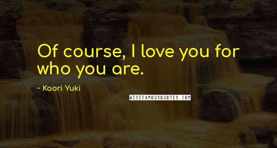 Kaori Yuki Quotes: Of course, I love you for who you are.
