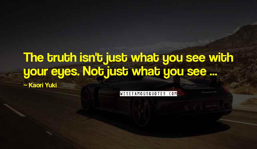 Kaori Yuki Quotes: The truth isn't just what you see with your eyes. Not just what you see ...