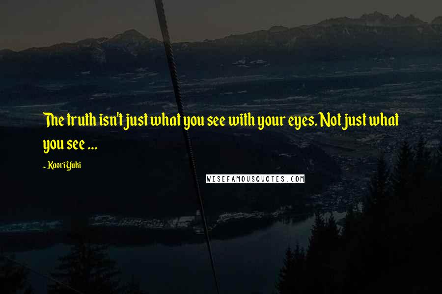 Kaori Yuki Quotes: The truth isn't just what you see with your eyes. Not just what you see ...