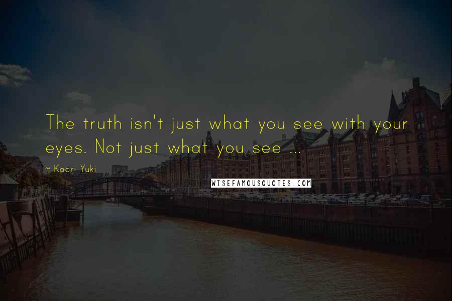 Kaori Yuki Quotes: The truth isn't just what you see with your eyes. Not just what you see ...