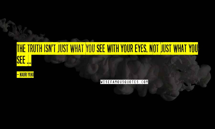 Kaori Yuki Quotes: The truth isn't just what you see with your eyes. Not just what you see ...