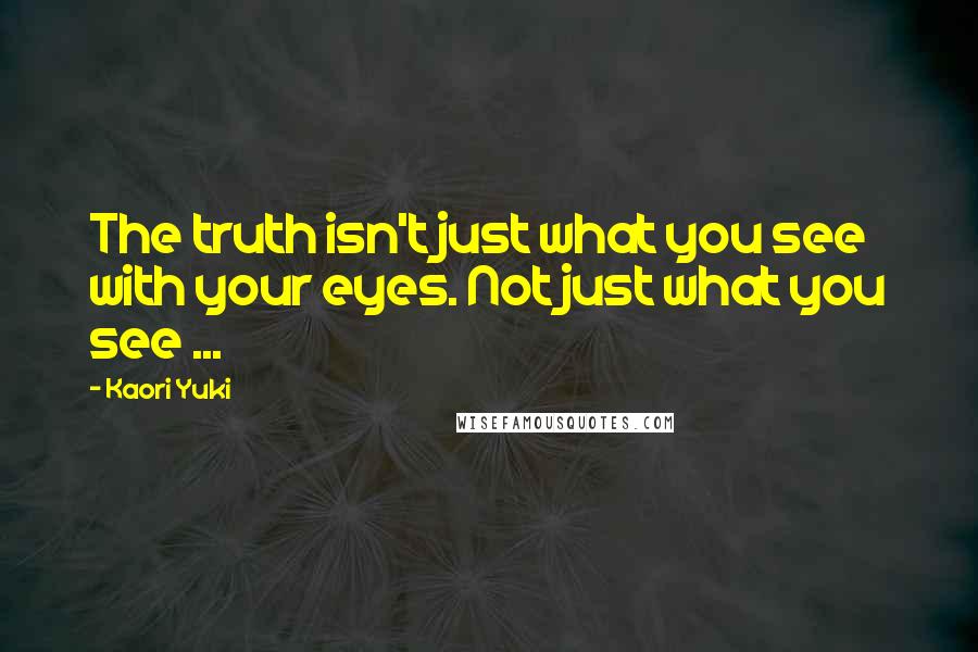 Kaori Yuki Quotes: The truth isn't just what you see with your eyes. Not just what you see ...