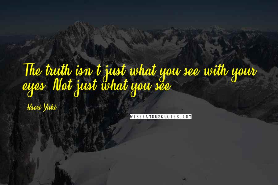 Kaori Yuki Quotes: The truth isn't just what you see with your eyes. Not just what you see ...