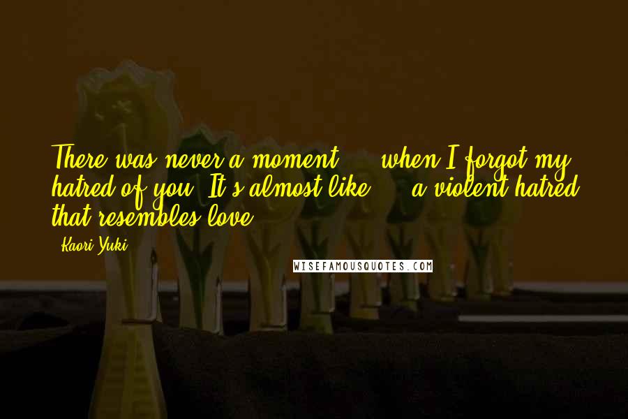 Kaori Yuki Quotes: There was never a moment ... when I forgot my hatred of you. It's almost like ... a violent hatred that resembles love.