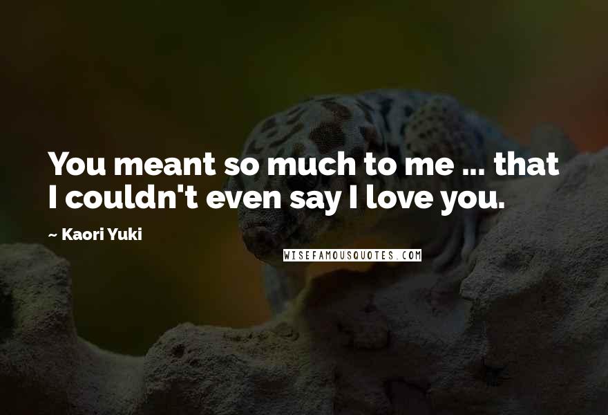 Kaori Yuki Quotes: You meant so much to me ... that I couldn't even say I love you.