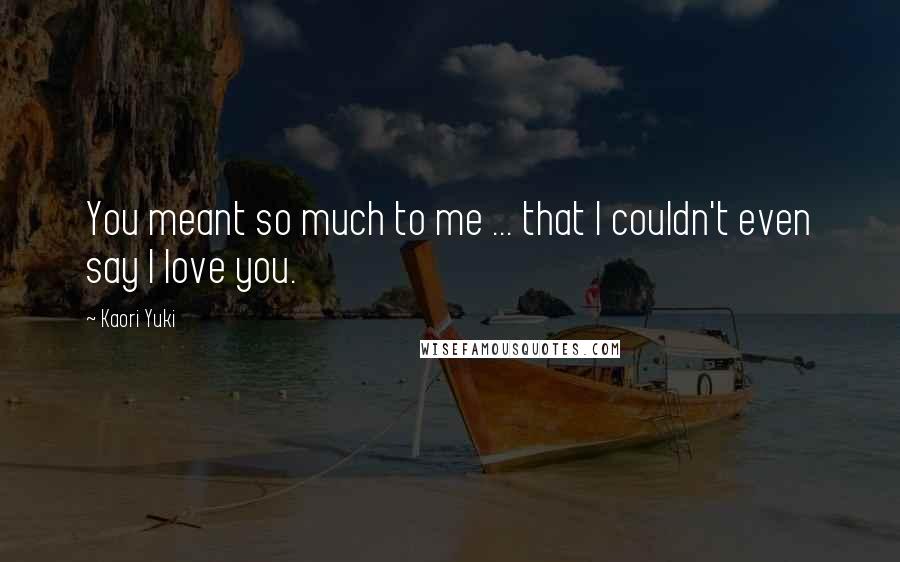 Kaori Yuki Quotes: You meant so much to me ... that I couldn't even say I love you.