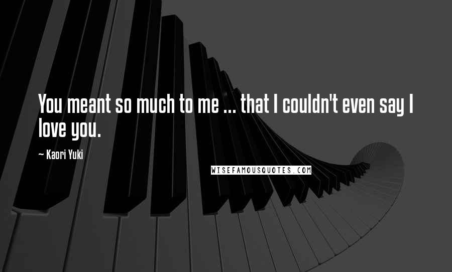 Kaori Yuki Quotes: You meant so much to me ... that I couldn't even say I love you.