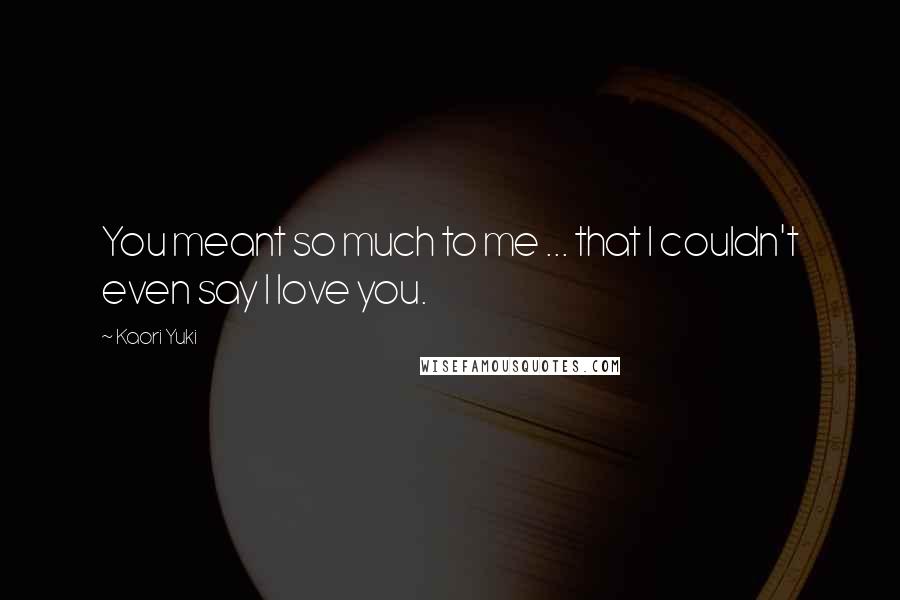 Kaori Yuki Quotes: You meant so much to me ... that I couldn't even say I love you.