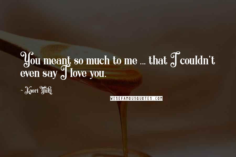 Kaori Yuki Quotes: You meant so much to me ... that I couldn't even say I love you.