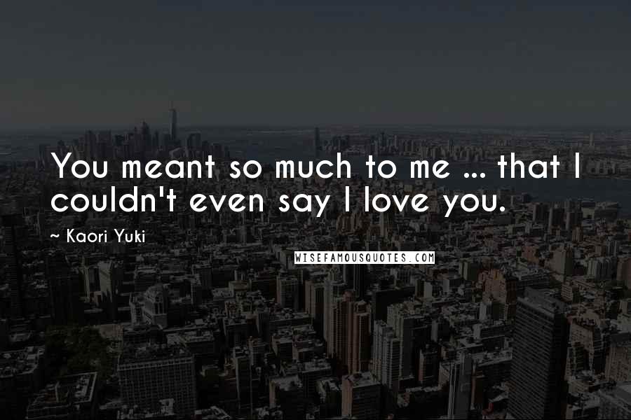 Kaori Yuki Quotes: You meant so much to me ... that I couldn't even say I love you.