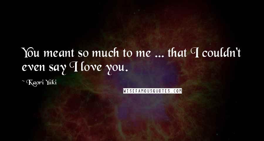 Kaori Yuki Quotes: You meant so much to me ... that I couldn't even say I love you.