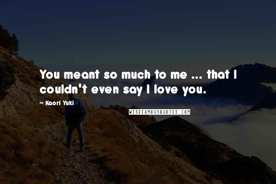 Kaori Yuki Quotes: You meant so much to me ... that I couldn't even say I love you.