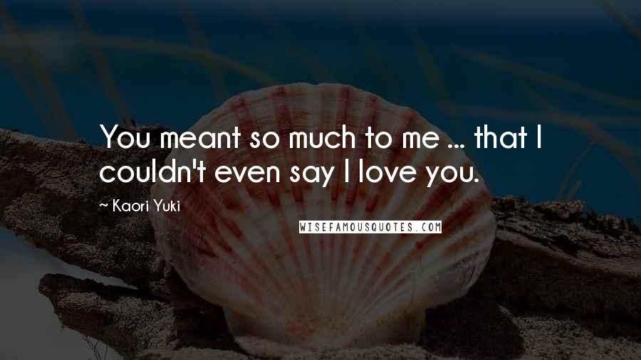 Kaori Yuki Quotes: You meant so much to me ... that I couldn't even say I love you.