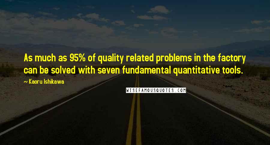 Kaoru Ishikawa Quotes: As much as 95% of quality related problems in the factory can be solved with seven fundamental quantitative tools.