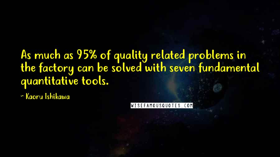 Kaoru Ishikawa Quotes: As much as 95% of quality related problems in the factory can be solved with seven fundamental quantitative tools.