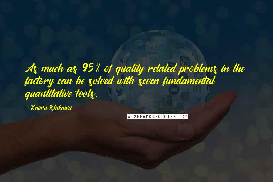 Kaoru Ishikawa Quotes: As much as 95% of quality related problems in the factory can be solved with seven fundamental quantitative tools.