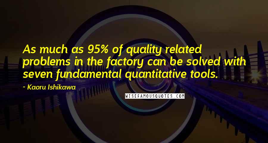 Kaoru Ishikawa Quotes: As much as 95% of quality related problems in the factory can be solved with seven fundamental quantitative tools.