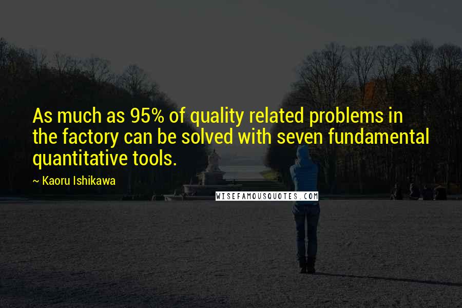 Kaoru Ishikawa Quotes: As much as 95% of quality related problems in the factory can be solved with seven fundamental quantitative tools.