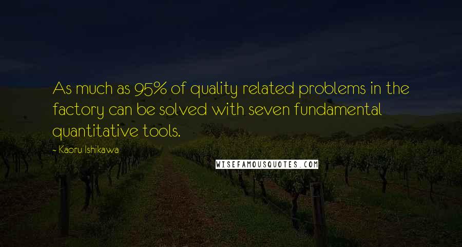 Kaoru Ishikawa Quotes: As much as 95% of quality related problems in the factory can be solved with seven fundamental quantitative tools.