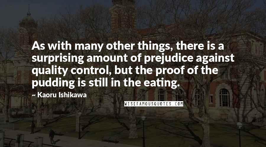 Kaoru Ishikawa Quotes: As with many other things, there is a surprising amount of prejudice against quality control, but the proof of the pudding is still in the eating.