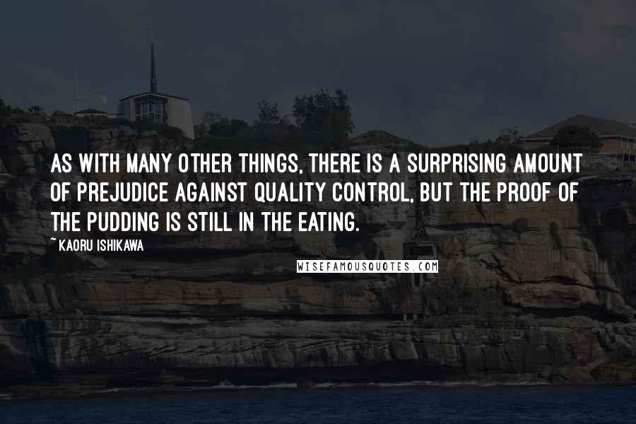 Kaoru Ishikawa Quotes: As with many other things, there is a surprising amount of prejudice against quality control, but the proof of the pudding is still in the eating.