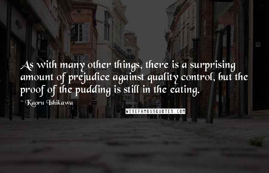 Kaoru Ishikawa Quotes: As with many other things, there is a surprising amount of prejudice against quality control, but the proof of the pudding is still in the eating.