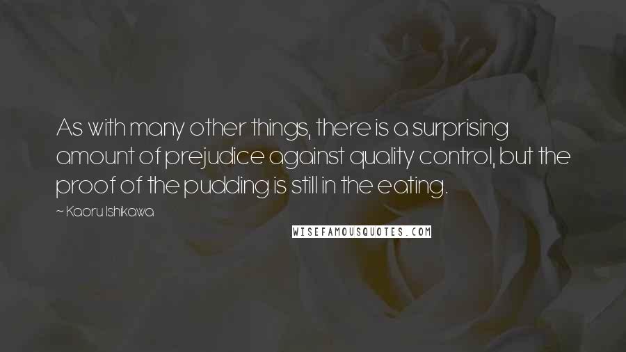 Kaoru Ishikawa Quotes: As with many other things, there is a surprising amount of prejudice against quality control, but the proof of the pudding is still in the eating.