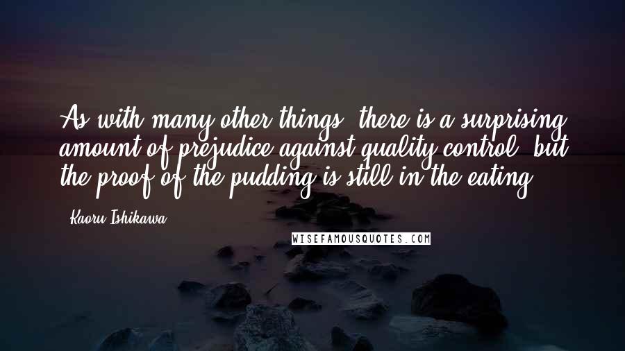 Kaoru Ishikawa Quotes: As with many other things, there is a surprising amount of prejudice against quality control, but the proof of the pudding is still in the eating.