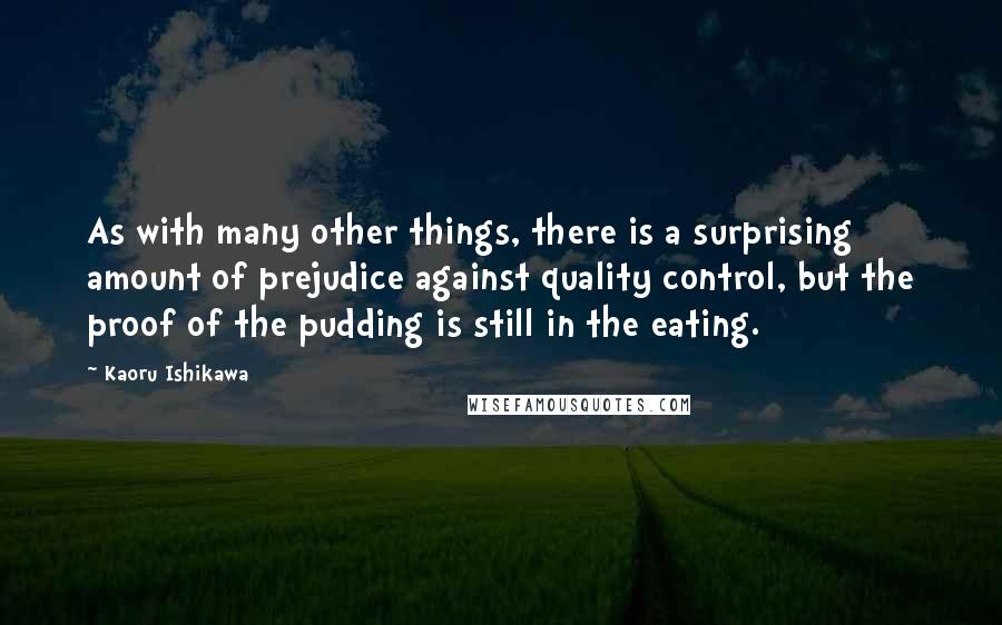 Kaoru Ishikawa Quotes: As with many other things, there is a surprising amount of prejudice against quality control, but the proof of the pudding is still in the eating.