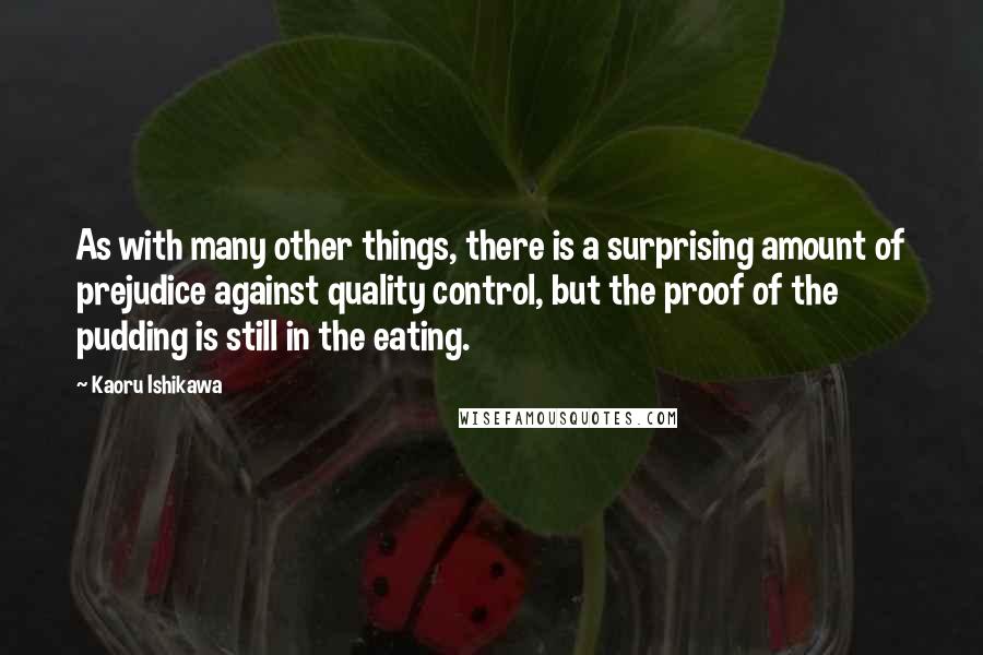 Kaoru Ishikawa Quotes: As with many other things, there is a surprising amount of prejudice against quality control, but the proof of the pudding is still in the eating.