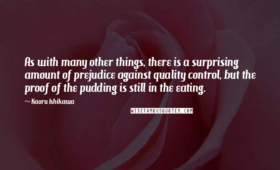 Kaoru Ishikawa Quotes: As with many other things, there is a surprising amount of prejudice against quality control, but the proof of the pudding is still in the eating.