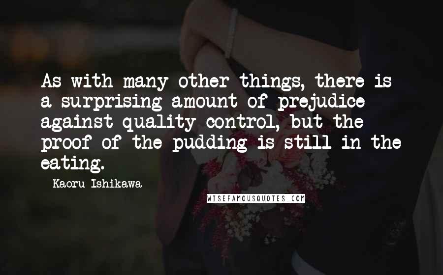 Kaoru Ishikawa Quotes: As with many other things, there is a surprising amount of prejudice against quality control, but the proof of the pudding is still in the eating.