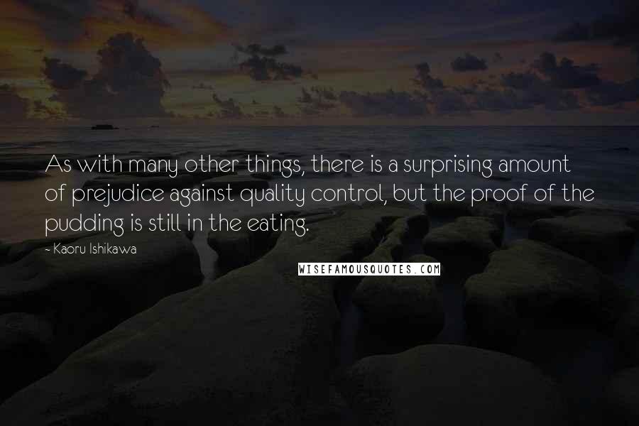 Kaoru Ishikawa Quotes: As with many other things, there is a surprising amount of prejudice against quality control, but the proof of the pudding is still in the eating.