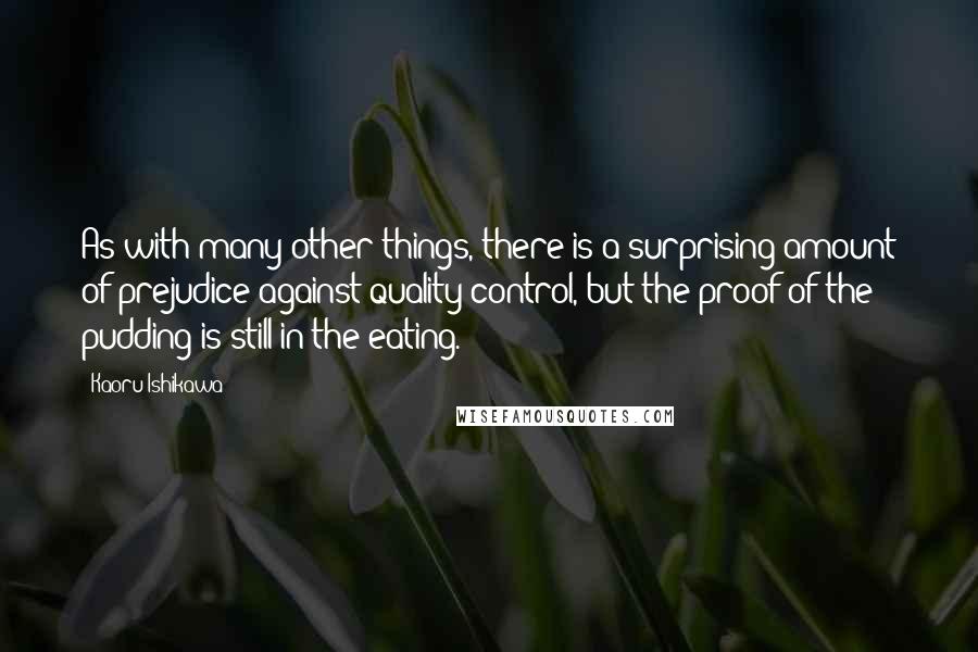 Kaoru Ishikawa Quotes: As with many other things, there is a surprising amount of prejudice against quality control, but the proof of the pudding is still in the eating.