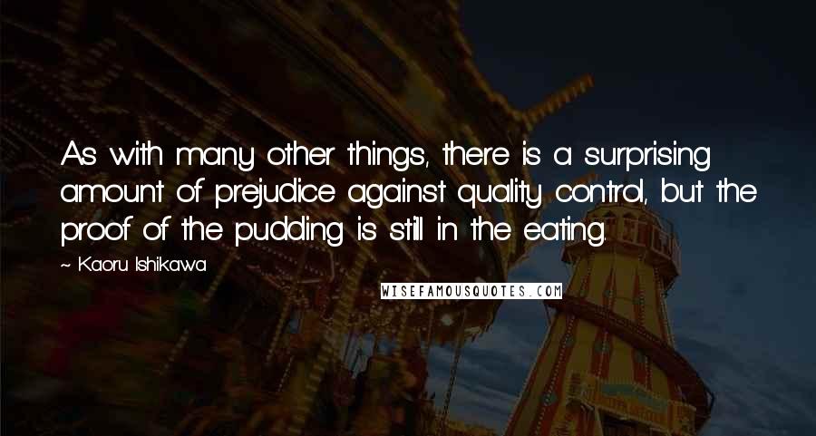 Kaoru Ishikawa Quotes: As with many other things, there is a surprising amount of prejudice against quality control, but the proof of the pudding is still in the eating.