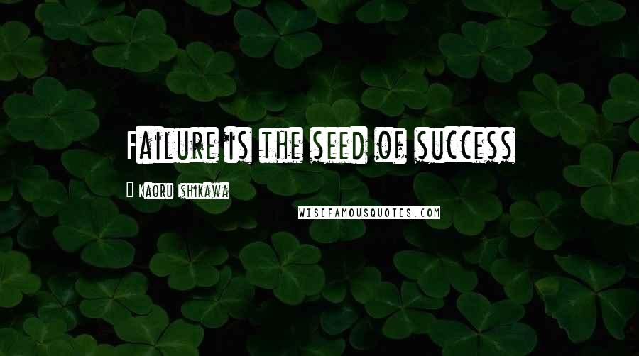 Kaoru Ishikawa Quotes: Failure is the seed of success